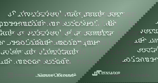 O invisível não pode ser apreendido no visível. Na verdade o visível é a sombra de uma realidade maior que está além do limitado alcance da nossa visão.... Frase de Samuel Rezende.