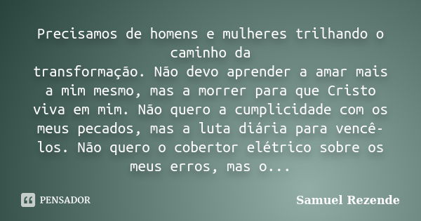 Precisamos de homens e mulheres trilhando o caminho da transformação. Não devo aprender a amar mais a mim mesmo, mas a morrer para que Cristo viva em mim. Não q... Frase de Samuel Rezende.