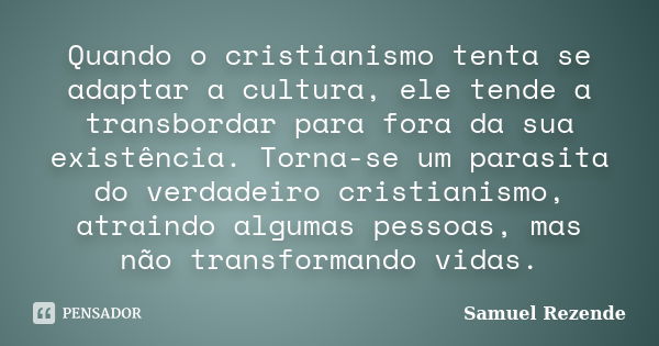 Quando o cristianismo tenta se adaptar a cultura, ele tende a transbordar para fora da sua existência. Torna-se um parasita do verdadeiro cristianismo, atraindo... Frase de Samuel Rezende.