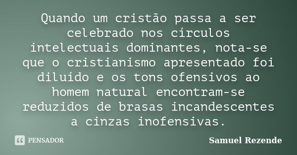 Quando um cristão passa a ser celebrado nos círculos intelectuais dominantes, nota-se que o cristianismo apresentado foi diluído e os tons ofensivos ao homem na... Frase de Samuel Rezende.