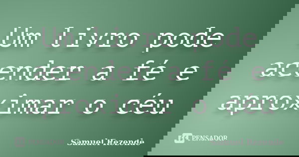 Um livro pode acender a fé e aproximar o céu... Frase de Samuel Rezende.