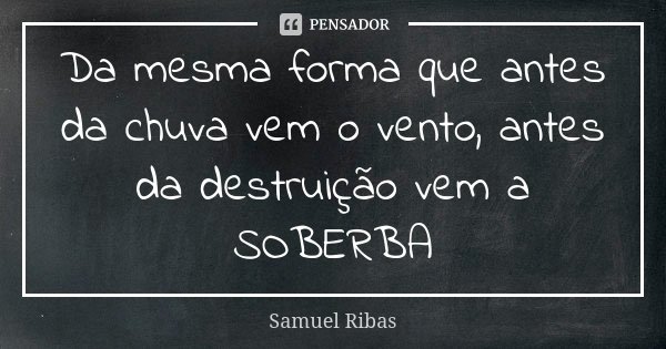 Da mesma forma que antes da chuva vem o vento, antes da destruição vem a SOBERBA... Frase de Samuel Ribas.