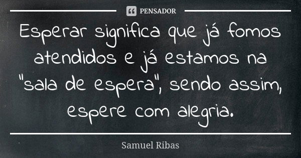 Esperar significa que já fomos atendidos e já estamos na “sala de espera”, sendo assim, espere com alegria.... Frase de Samuel Ribas.