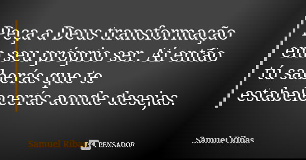 Peça a Deus transformação em seu próprio ser. Aí então tú saberás que te estabelecerás aonde desejas.... Frase de Samuel Ribas.