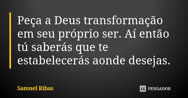 Peça a Deus transformação em seu próprio ser. Aí então tú saberás que te estabelecerás aonde desejas.... Frase de Samuel Ribas.