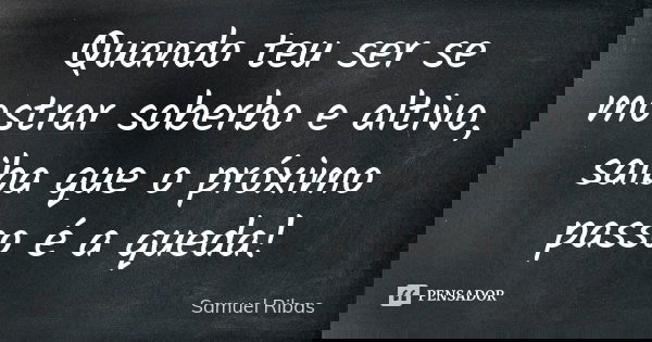 Quando teu ser se mostrar soberbo e altivo, saiba que o próximo passo é a queda!... Frase de Samuel Ribas.