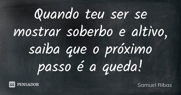 Quando teu ser se mostrar soberbo e altivo, saiba que o próximo passo é a queda!... Frase de Samuel Ribas.