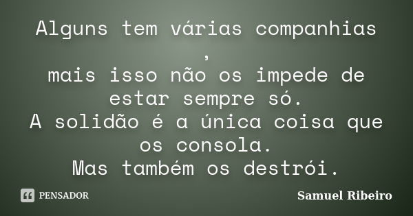 Alguns tem várias companhias , mais isso não os impede de estar sempre só. A solidão é a única coisa que os consola. Mas também os destrói.... Frase de Samuel Ribeiro.