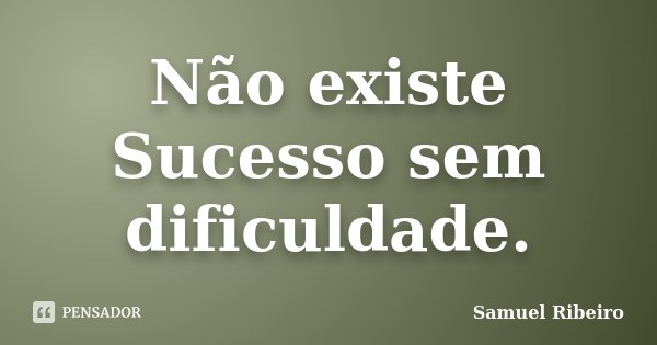 Não existe Sucesso sem dificuldade.... Frase de Samuel Ribeiro.