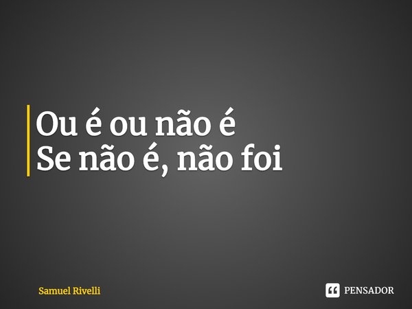 ⁠Ou é ou não é
Se não é, não foi... Frase de Samuel Rivelli.