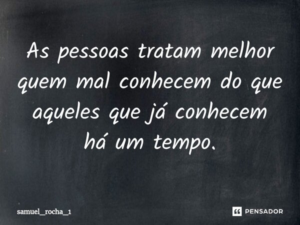 ⁠⁠As pessoas tratam melhor quem mal conhecem do que aqueles que já conhecem há um tempo.... Frase de samuel_rocha_1.