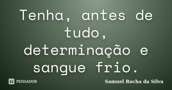 Tenha, antes de tudo, determinação e sangue frio.... Frase de Samuel Rocha da Silva.