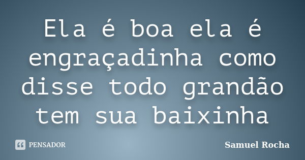 Ela é boa ela é engraçadinha como disse todo grandão tem sua baixinha... Frase de Samuel Rocha.