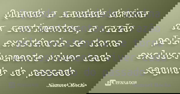 Quando a saudade domina os sentimentos, a razão pela existência se torna exclusivamente viver cada segundo do passado... Frase de Samuel Rocha.