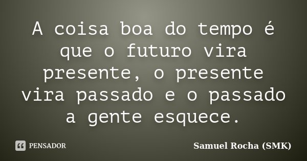 A coisa boa do tempo é que o futuro vira presente, o presente vira passado e o passado a gente esquece.... Frase de Samuel Rocha (SMK).