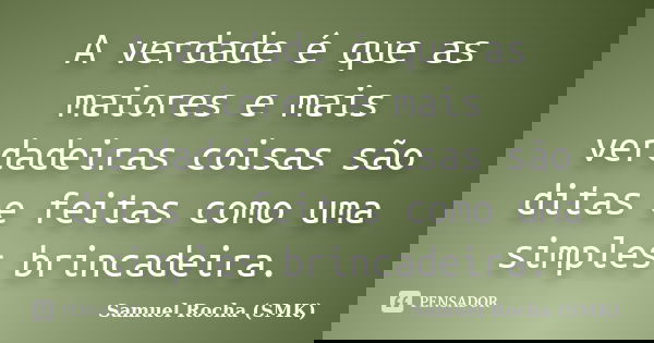 A verdade é que as maiores e mais verdadeiras coisas são ditas e feitas como uma simples brincadeira.... Frase de Samuel Rocha (SMK).