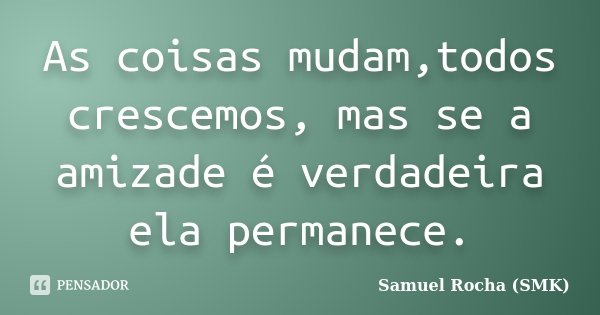 As coisas mudam,todos crescemos, mas se a amizade é verdadeira ela permanece.... Frase de Samuel Rocha (SMK).