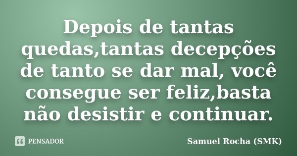 Depois de tantas quedas,tantas decepções de tanto se dar mal, você consegue ser feliz,basta não desistir e continuar.... Frase de Samuel Rocha (SMK).