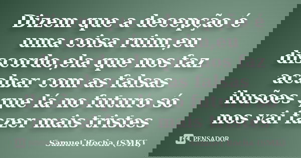Dizem que a decepção é uma coisa ruim,eu discordo,ela que nos faz acabar com as falsas ilusões que lá no futuro só nos vai fazer mais tristes... Frase de Samuel Rocha (SMK).