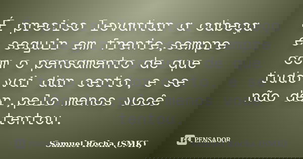 É preciso levantar a cabeça e seguir em frente,sempre com o pensamento de que tudo vai dar certo, e se não der,pelo menos você tentou.... Frase de Samuel Rocha (SMK).