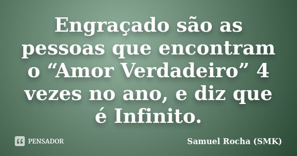 Engraçado são as pessoas que encontram o “Amor Verdadeiro” 4 vezes no ano, e diz que é Infinito.... Frase de Samuel Rocha (SMK).