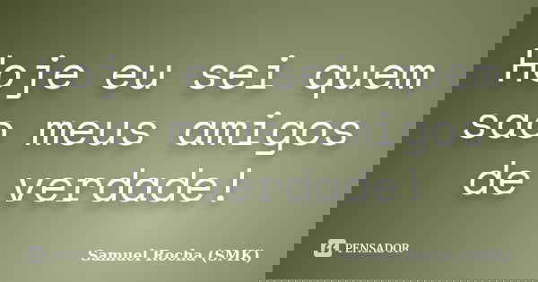 Hoje eu sei quem sao meus amigos de verdade!... Frase de Samuel Rocha (SMK).
