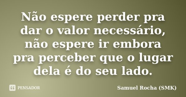 Não espere perder pra dar o valor necessário, não espere ir embora pra perceber que o lugar dela é do seu lado.... Frase de Samuel Rocha (SMK).