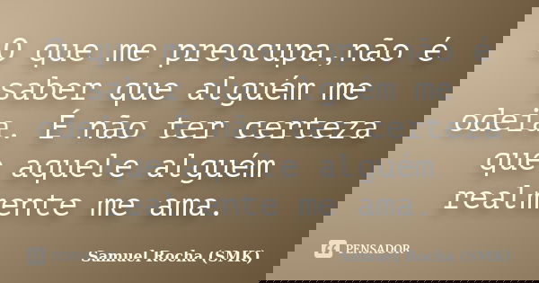 O que me preocupa,não é saber que alguém me odeia. É não ter certeza que aquele alguém realmente me ama.... Frase de Samuel Rocha (SMK).