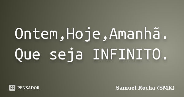 Ontem,Hoje,Amanhã. Que seja INFINITO.... Frase de Samuel Rocha (SMK).