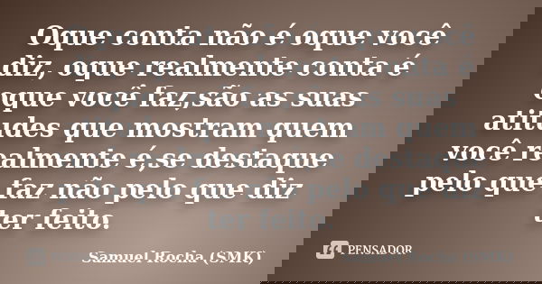 Oque conta não é oque você diz, oque realmente conta é oque você faz,são as suas atitudes que mostram quem você realmente é,se destaque pelo que faz não pelo qu... Frase de Samuel Rocha (SMK).