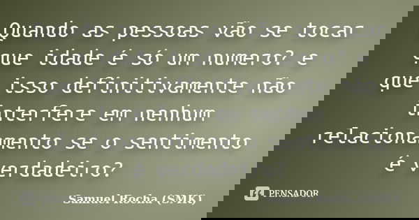 Quando as pessoas vão se tocar que idade é só um numero? e que isso definitivamente não interfere em nenhum relacionamento se o sentimento é verdadeiro?... Frase de Samuel Rocha (SMK).