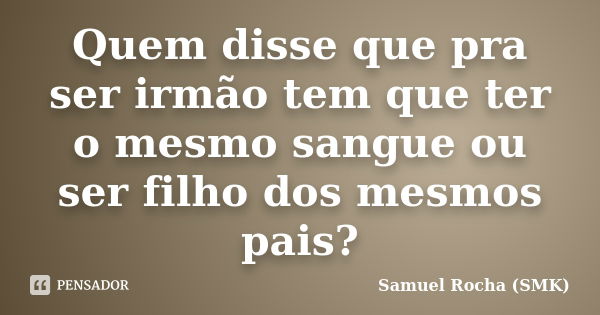 Quem disse que pra ser irmão tem que ter o mesmo sangue ou ser filho dos mesmos pais?... Frase de Samuel Rocha (SMK).