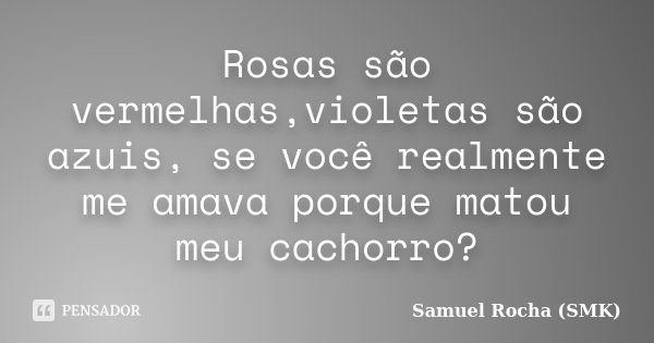 Rosas são vermelhas,violetas são azuis, se você realmente me amava porque matou meu cachorro?... Frase de Samuel Rocha (SMK).