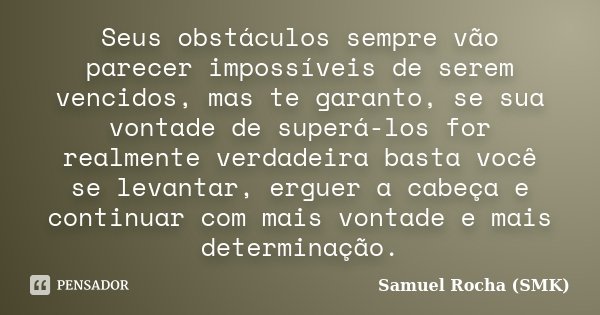 Seus obstáculos sempre vão parecer impossíveis de serem vencidos, mas te garanto, se sua vontade de superá-los for realmente verdadeira basta você se levantar, ... Frase de Samuel Rocha (SMK).