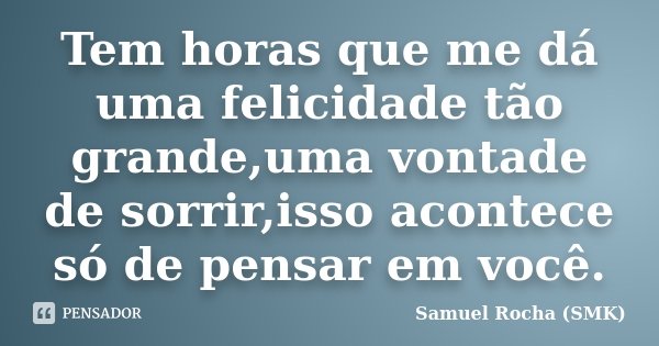 Tem horas que me dá uma felicidade tão grande,uma vontade de sorrir,isso acontece só de pensar em você.... Frase de Samuel Rocha (SMK).