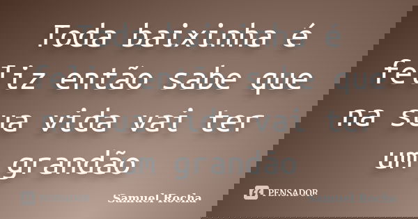 Toda baixinha é feliz então sabe que na sua vida vai ter um grandão... Frase de Samuel Rocha.