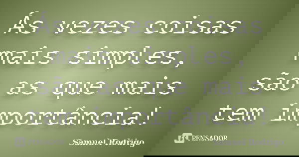 Ás vezes coisas mais simples, são as que mais tem importância!... Frase de Samuel Rodrigo.