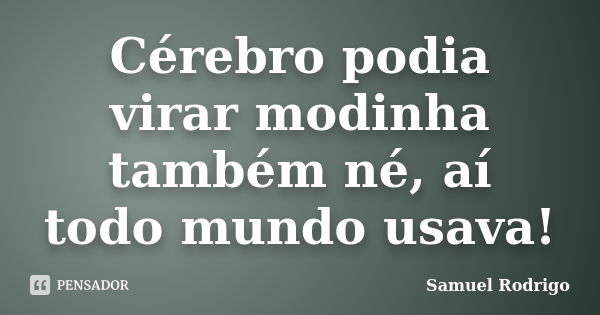 Cérebro podia virar modinha também né, aí todo mundo usava!... Frase de Samuel Rodrigo.