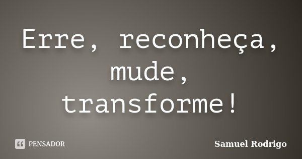 Erre, reconheça, mude, transforme!... Frase de Samuel Rodrigo.