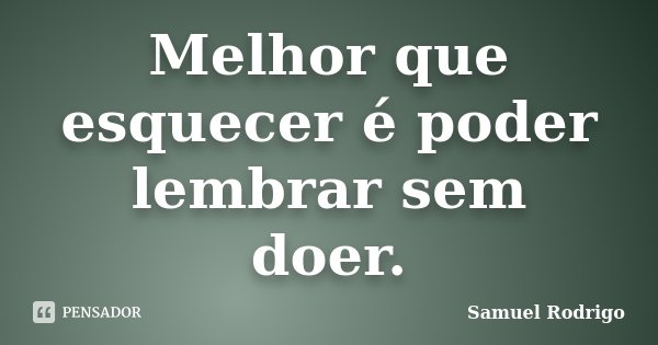 Melhor que esquecer é poder lembrar sem doer.... Frase de Samuel Rodrigo.