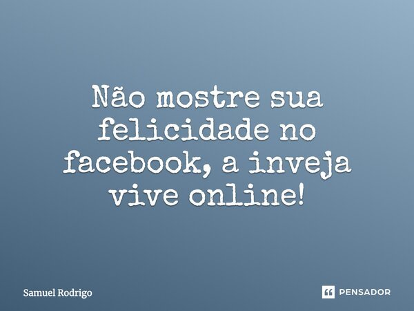Não mostre sua felicidade no facebook, a inveja vive online!... Frase de Samuel Rodrigo.