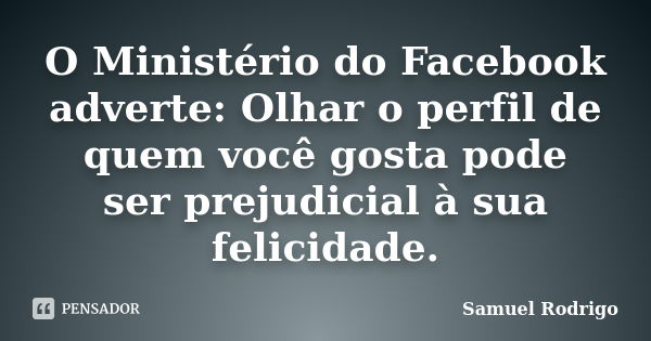 O Ministério do Facebook adverte: Olhar o perfil de quem você gosta pode ser prejudicial à sua felicidade.... Frase de Samuel Rodrigo.