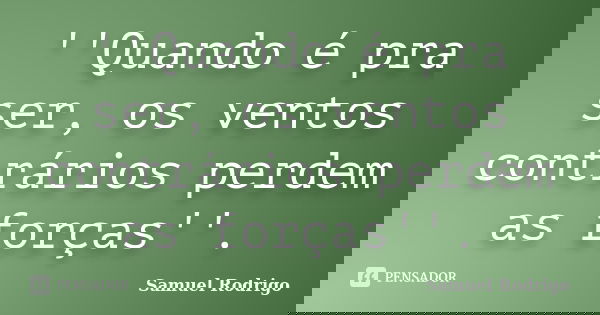 ''Quando é pra ser, os ventos contrários perdem as forças''.... Frase de Samuel Rodrigo.