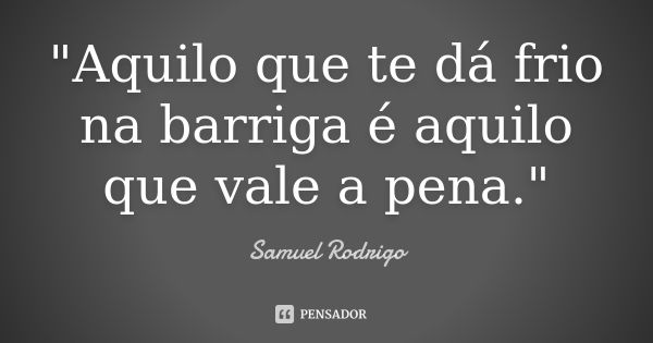 "Aquilo que te dá frio na barriga é aquilo que vale a pena."... Frase de Samuel Rodrigo.