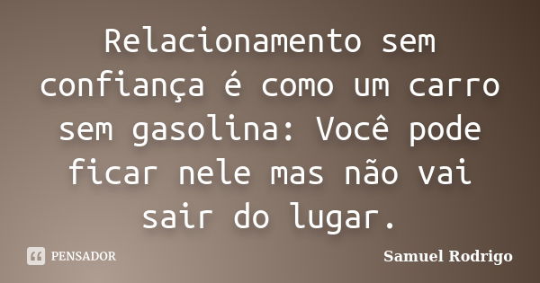 Relacionamento sem confiança é como um carro sem gasolina: Você pode ficar nele mas não vai sair do lugar.... Frase de Samuel Rodrigo.