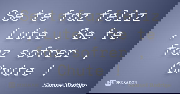 Se te faz feliz , Lute . Se te faz sofrer , Chute !... Frase de Samuel Rodrigo.