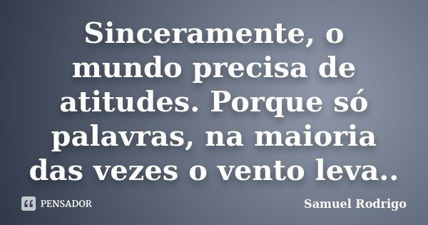 Sinceramente, o mundo precisa de atitudes. Porque só palavras, na maioria das vezes o vento leva..... Frase de Samuel Rodrigo.