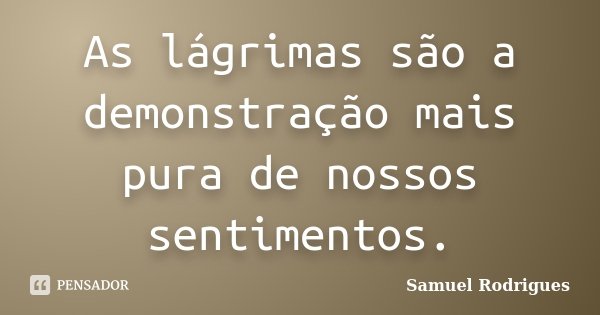 As lágrimas são a demonstração mais pura de nossos sentimentos.... Frase de Samuel Rodrigues.