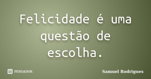 Felicidade é uma questão de escolha.... Frase de Samuel Rodrigues.