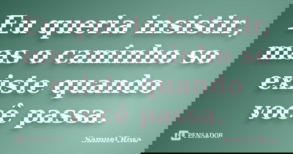 Eu queria insistir, mas o caminho so existe quando você passa.... Frase de Samuel Rosa.